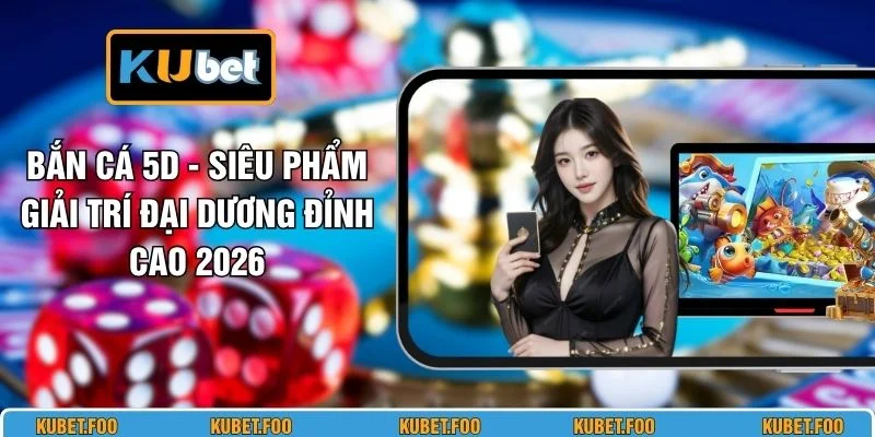 Bắn Cá 5D - Siêu Phẩm Giải Trí Đại Dương Đỉnh Cao 2026