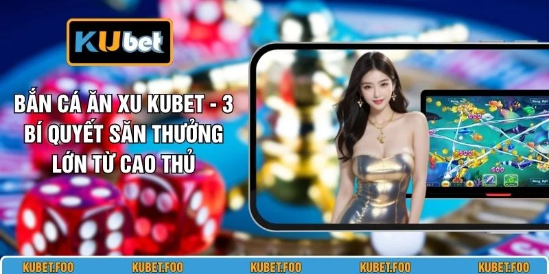 Bắn Cá Ăn Xu KUBET - 3 Bí Quyết Săn Thưởng Lớn Từ Cao Thủ