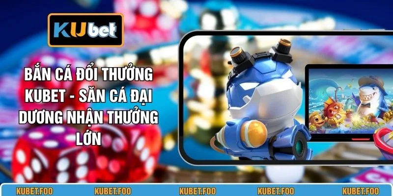 Bắn Cá Đổi Thưởng KUBET - Săn Cá Đại Dương Nhận Thưởng Lớn