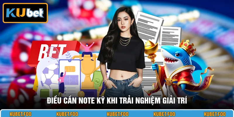 Điều cần note kỹ khi trải nghiệm giải trí
