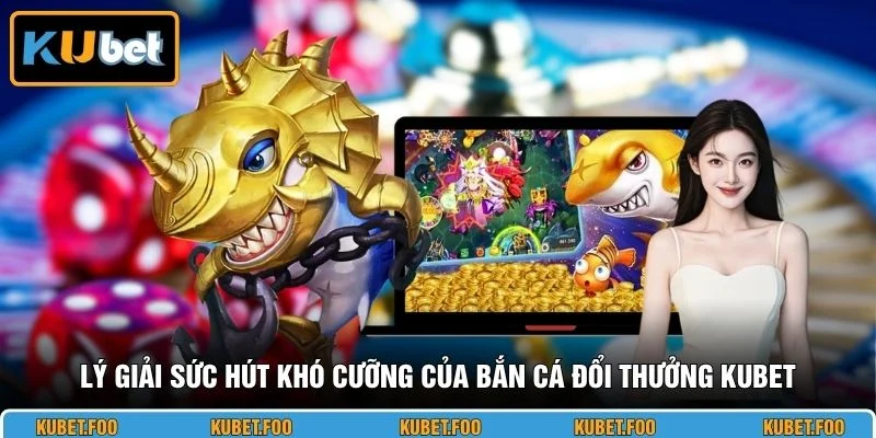 Lý giải sức hút khó cưỡng của bắn cá đổi thưởng KUBET