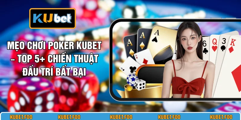 Mẹo Chơi Poker KUBET – Top 5+ Chiến Thuật Đấu Trí Bất Bại