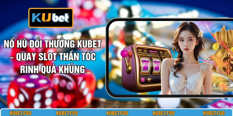 Nổ Hũ Đổi Thưởng KUBET – Quay Slot Thần Tốc Rinh Quà Khủng