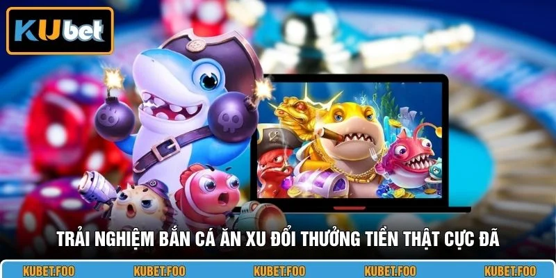 Trải nghiệm bắn cá ăn xu đổi thưởng tiền thật cực đã